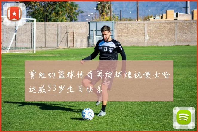 曾经的篮球传奇再续辉煌祝便士哈达威53岁生日快乐