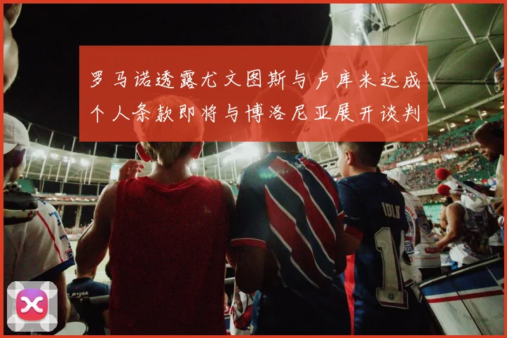 罗马诺透露尤文图斯与卢库米达成个人条款即将与博洛尼亚展开谈判